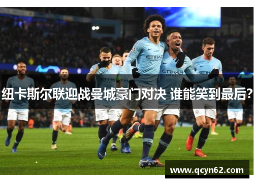 纽卡斯尔联迎战曼城豪门对决 谁能笑到最后？