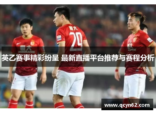 英乙赛事精彩纷呈 最新直播平台推荐与赛程分析