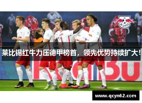 莱比锡红牛力压德甲榜首，领先优势持续扩大！