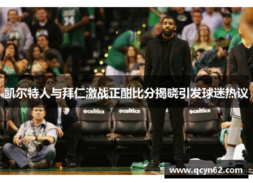 凯尔特人与拜仁激战正酣比分揭晓引发球迷热议