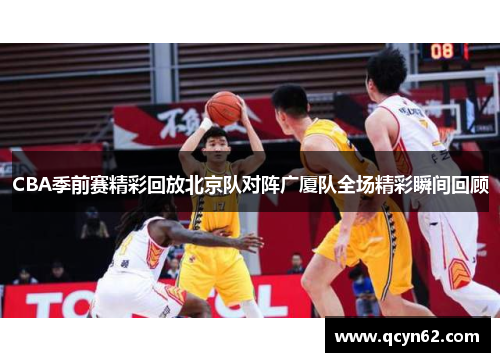 CBA季前赛精彩回放北京队对阵广厦队全场精彩瞬间回顾