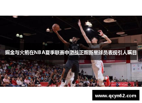 掘金与火箭在NBA夏季联赛中激战正酣新星球员表现引人瞩目