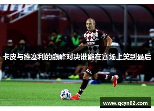 卡皮与维塞利的巅峰对决谁能在赛场上笑到最后
